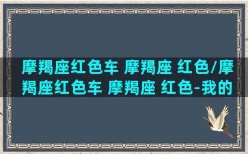 摩羯座红色车 摩羯座 红色/摩羯座红色车 摩羯座 红色-我的网站